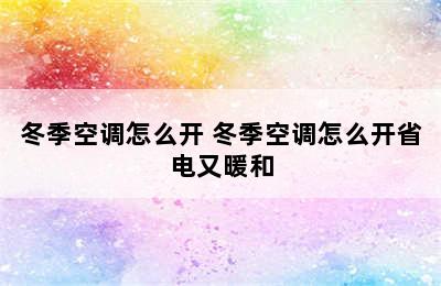 冬季空调怎么开 冬季空调怎么开省电又暖和